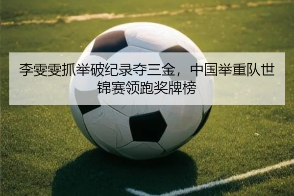 李雯雯抓举破纪录夺三金，中国举重队世锦赛领跑奖牌榜