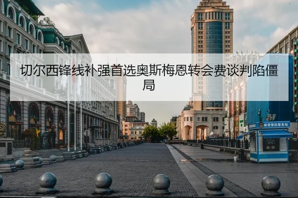 切尔西锋线补强首选奥斯梅恩转会费谈判陷僵局