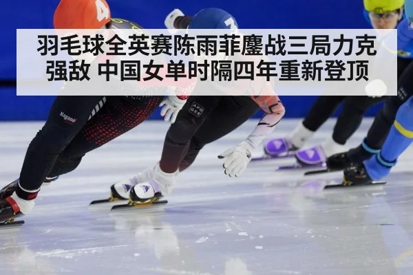 羽毛球全英赛陈雨菲鏖战三局力克强敌 中国女单时隔四年重新登顶
