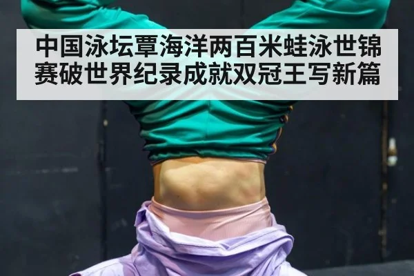 中国泳坛覃海洋两百米蛙泳世锦赛破世界纪录成就双冠王写新篇