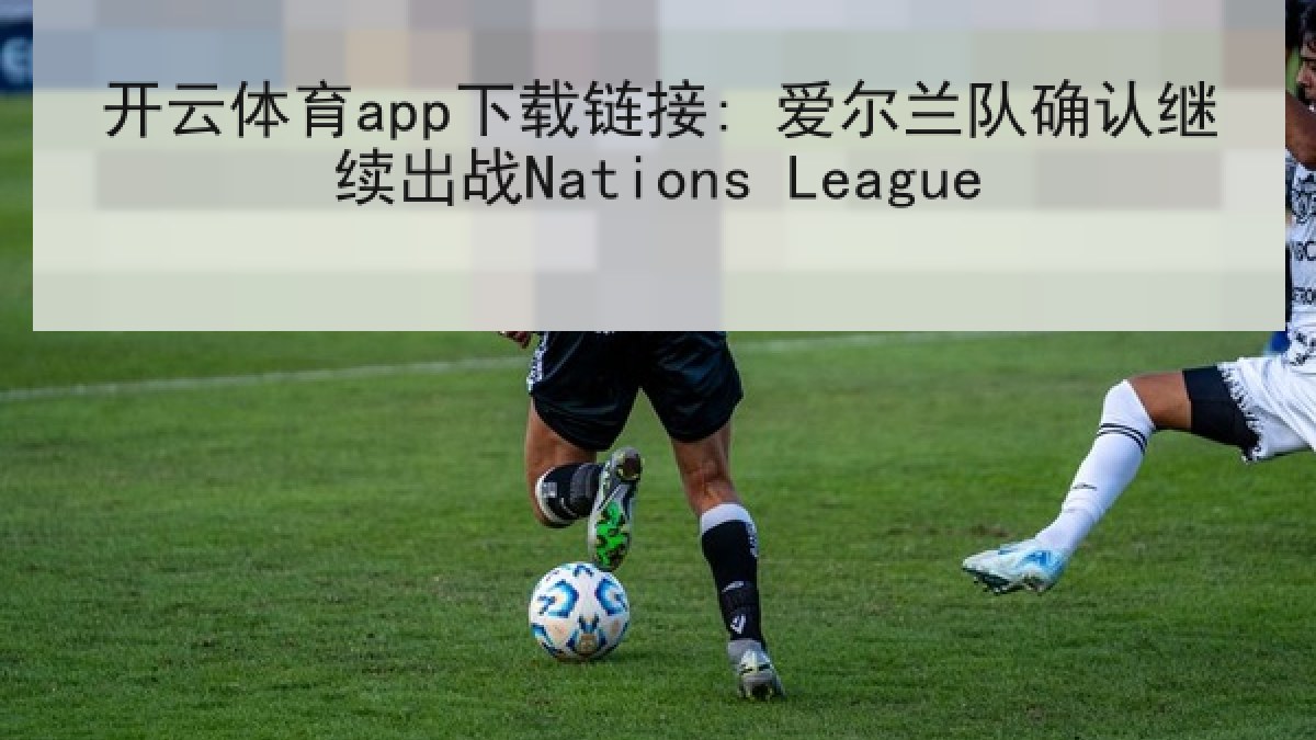 开云体育app下载链接: 爱尔兰队确认继续出战Nations League 开云体育app下载链接: 爱尔兰队确认继续出战Nations League